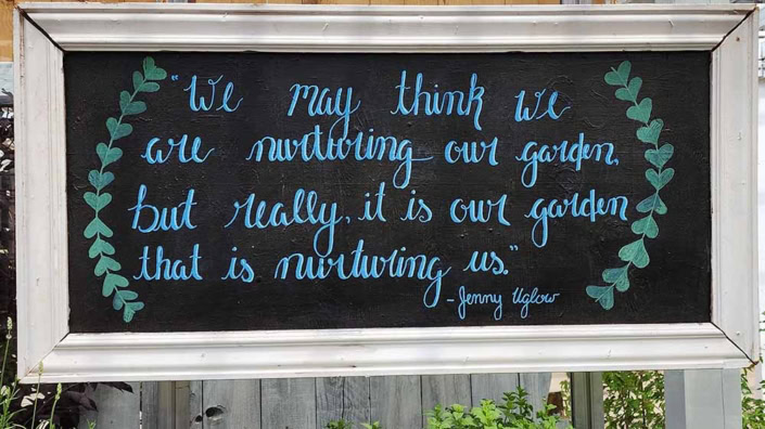 "We may think we are nurturing our garden, but really, it is our garden that is nurturing us." - Jenny Uglow
