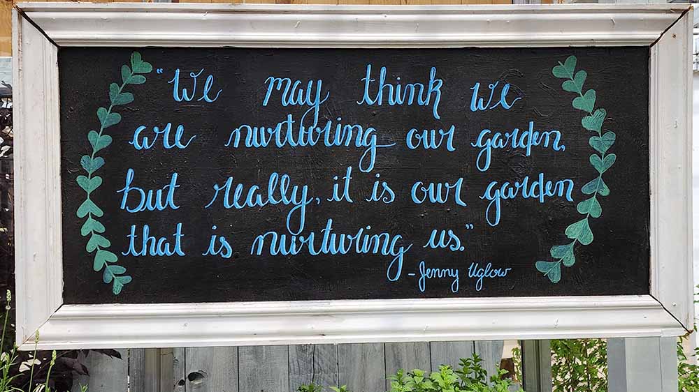 "We may think we are nurturing our garden, but really, it is our garden that is nurturing us." - Jenny Uglow